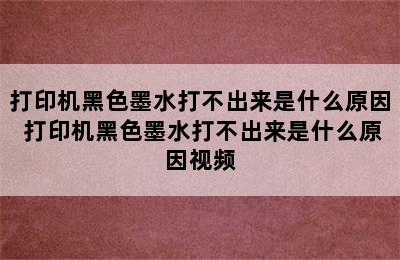 打印机黑色墨水打不出来是什么原因 打印机黑色墨水打不出来是什么原因视频